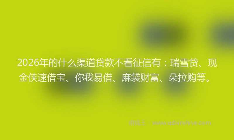 2026年的什么渠道贷款不看征信有：瑞雪贷、现金侠速借宝、你我易借、麻袋财富、朵拉购等。