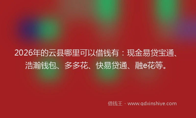 2026年的云县哪里可以借钱有：现金易贷宝通、浩瀚钱包、多多花、快易贷通、融e花等。