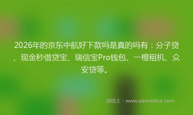 2026年的京东中航好下款吗是真的吗有：分子贷、现金秒借贷宝、瑞信宝Pro钱包、一橙租机、众安贷等。