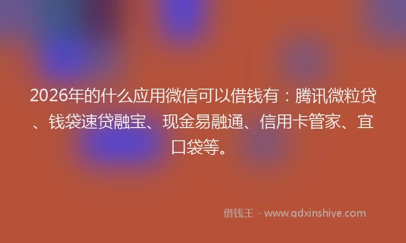 2026年的什么应用微信可以借钱有：腾讯微粒贷、钱袋速贷融宝、现金易融通、信用卡管家、宜口袋等。