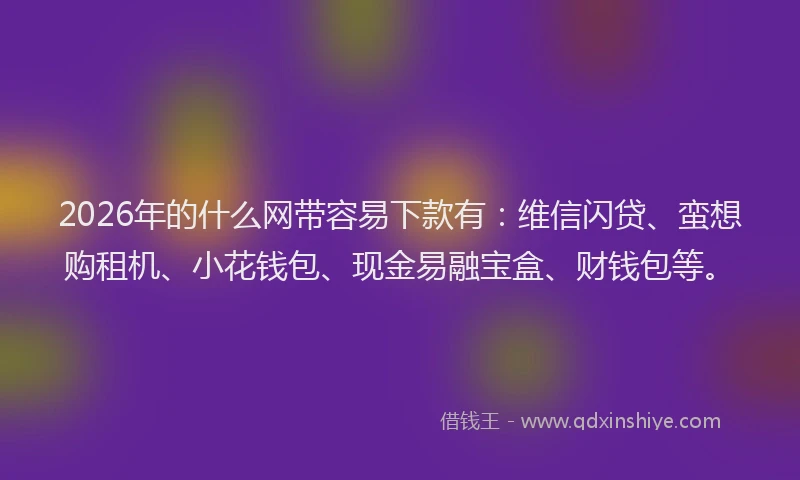 2026年的什么网带容易下款有：维信闪贷、蛮想购租机、小花钱包、现金易融宝盒、财钱包等。
