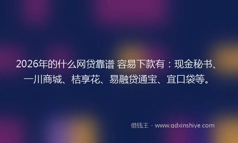 2026年的什么网贷靠谱 容易下款有：现金秘书、一川商城、桔享花、易融贷通宝、宜口袋等。