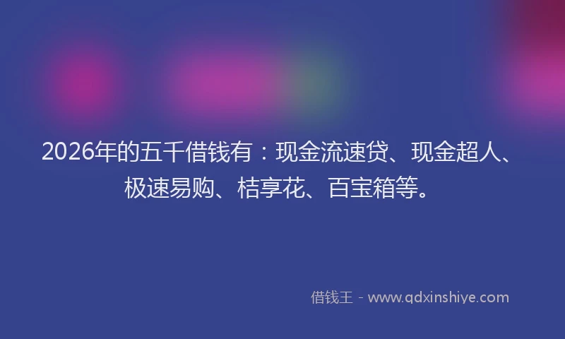 2026年的五千借钱有：现金流速贷、现金超人、极速易购、桔享花、百宝箱等。