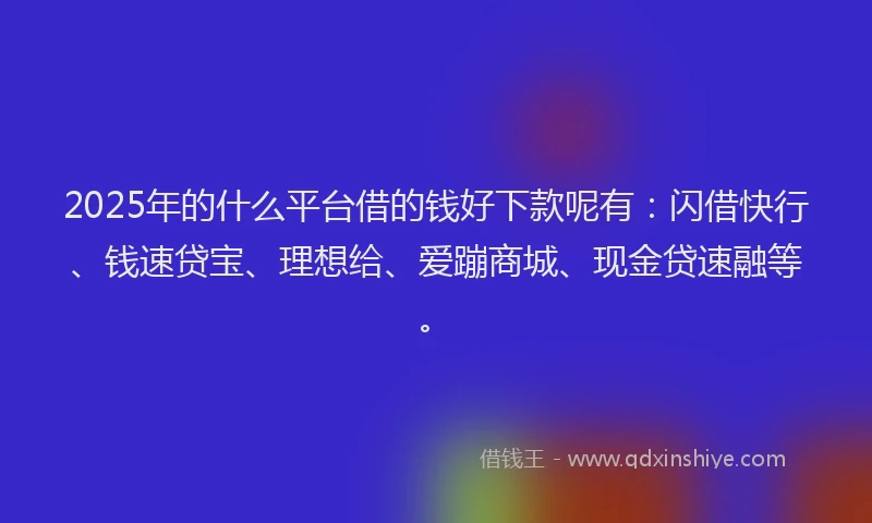2025年的什么平台借的钱好下款呢有：闪借快行、钱速贷宝、理想给、爱蹦商城、现金贷速融等。