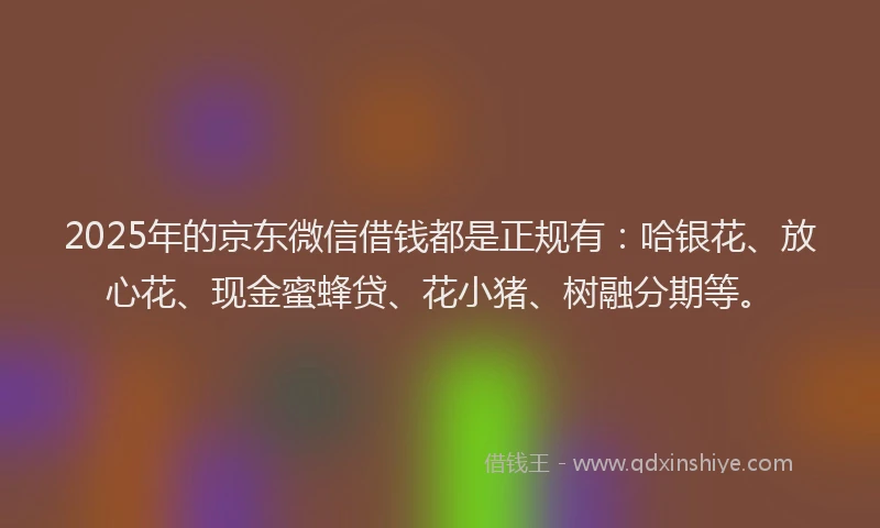 2025年的京东微信借钱都是正规有：哈银花、放心花、现金蜜蜂贷、花小猪、树融分期等。