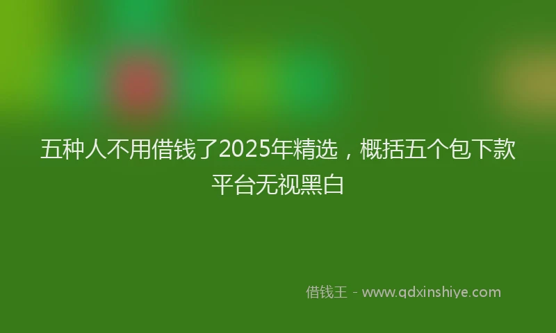 五种人不用借钱了2025年精选,概括五个包下款平台无视黑白