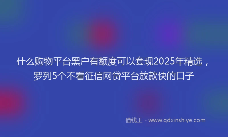 什么购物平台黑户有额度可以套现2025年精选，罗列5个不看征信网贷平台放款快的口子
