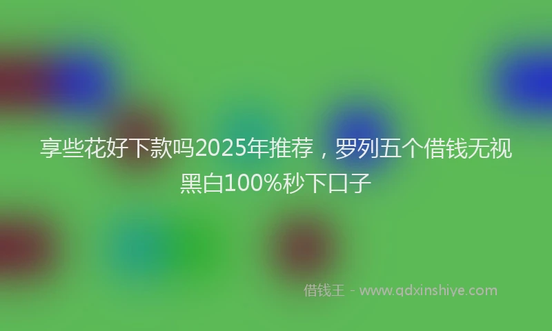 享些花好下款吗2025年推荐，罗列五个借钱无视黑白100%秒下口子