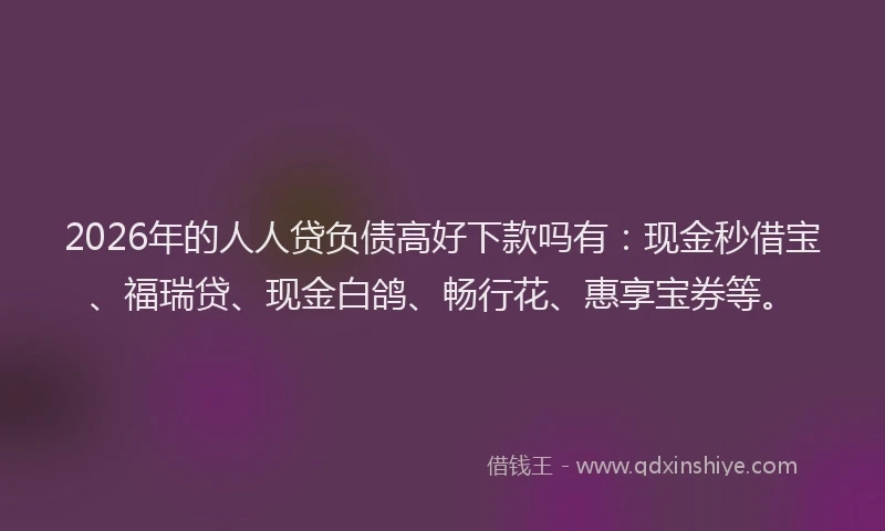 2026年的人人贷负债高好下款吗有：现金秒借宝、福瑞贷、现金白鸽、畅行花、惠享宝券等。