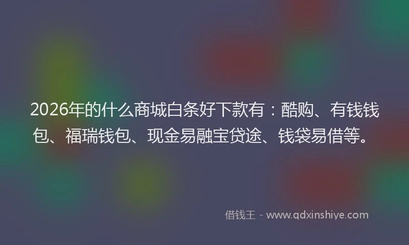 2026年的什么商城白条好下款有：酷购、有钱钱包、福瑞钱包、现金易融宝贷途、钱袋易借等。