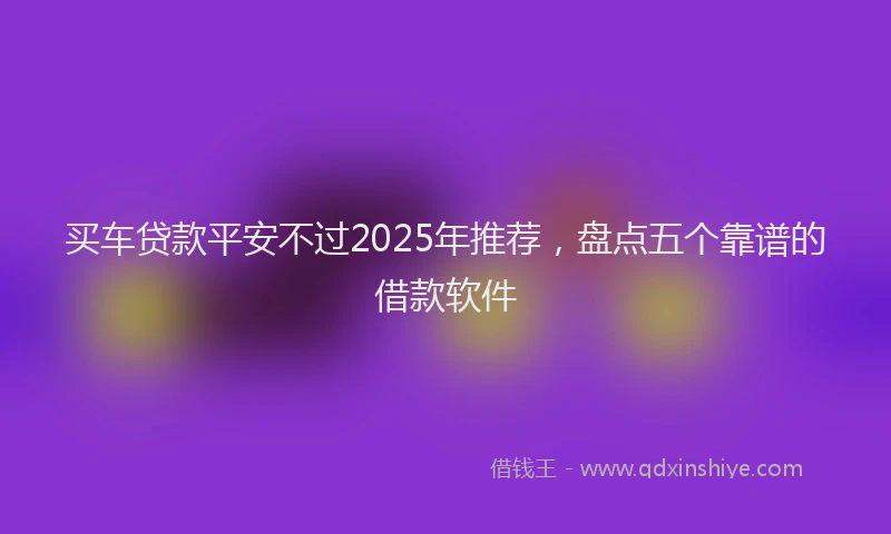 买车贷款平安不过2025年推荐,盘点五个靠谱的借款软件