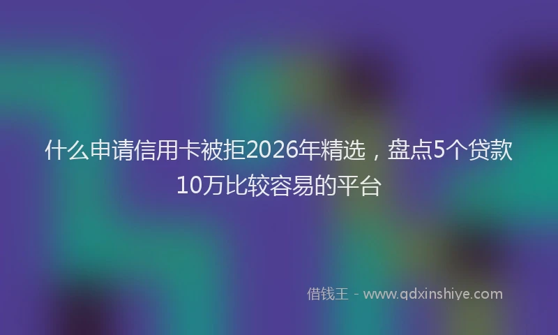 什么申请信用卡被拒2026年精选，盘点5个贷款10万比较容易的平台