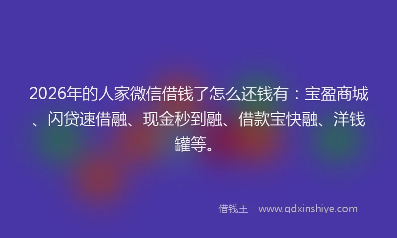 2026年的人家微信借钱了怎么还钱有:宝盈商城、闪贷速借融、现金秒到融、借款宝快融、洋钱罐等。