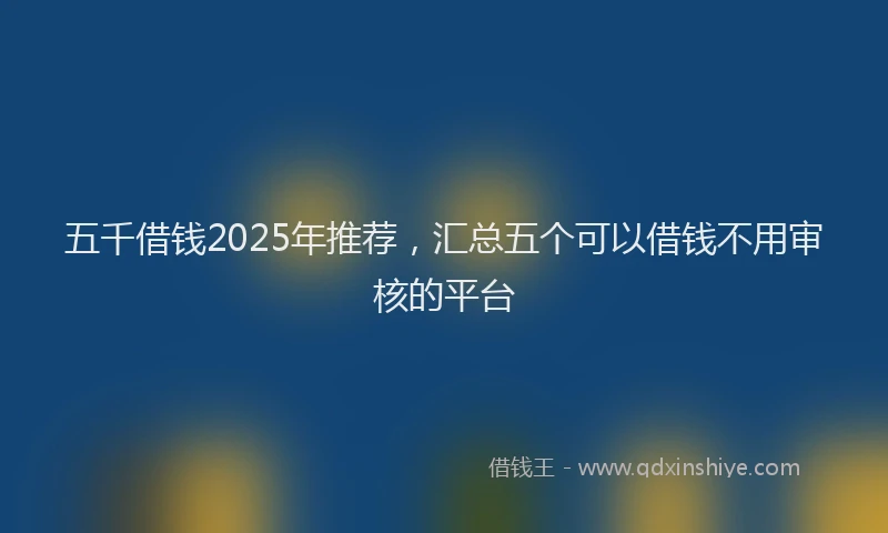 五千借钱2025年推荐，汇总五个可以借钱不用审核的平台