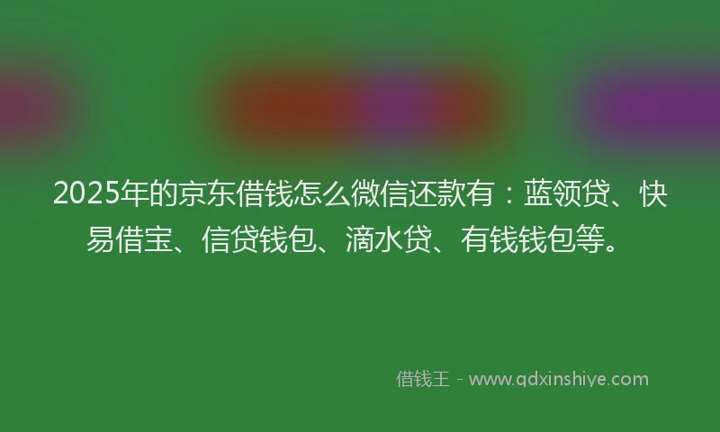 2025年的京东借钱怎么微信还款有：蓝领贷、快易借宝、信贷钱包、滴水贷、有钱钱包等。