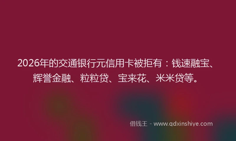 2026年的交通银行元信用卡被拒有：钱速融宝、辉誉金融、粒粒贷、宝来花、米米贷等。
