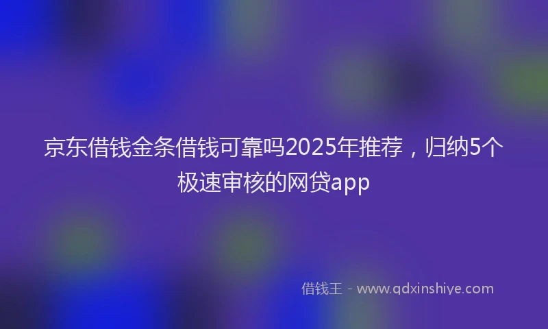 京东借钱金条借钱可靠吗2025年推荐，归纳5个极速审核的网贷app