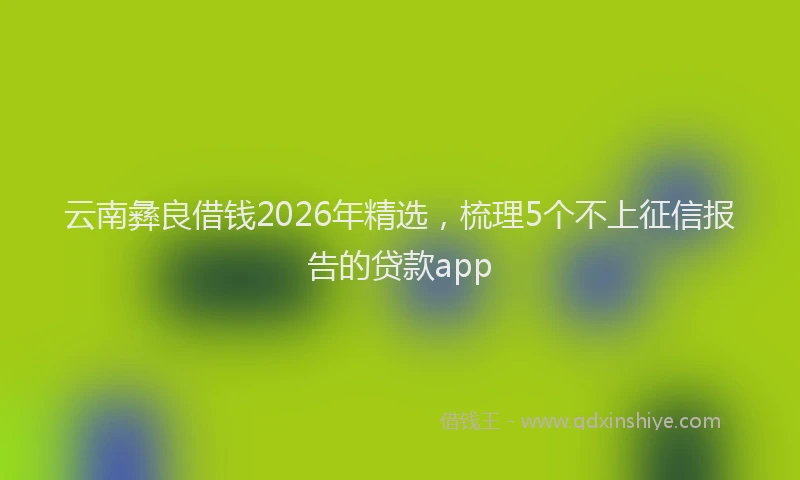 云南彝良借钱2026年精选，梳理5个不上征信报告的贷款app
