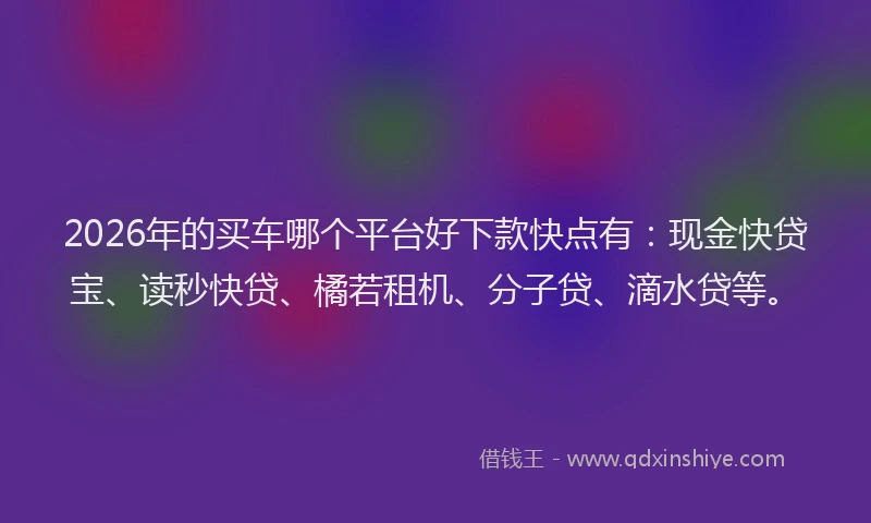 2026年的买车哪个平台好下款快点有：现金快贷宝、读秒快贷、橘若租机、分子贷、滴水贷等。