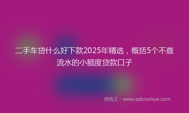 二手车贷什么好下款2025年精选，概括5个不查流水的小额度贷款口子