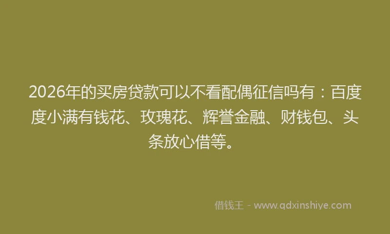 2026年的买房贷款可以不看配偶征信吗有:百度度小满有钱花、玫瑰花、辉誉金融、财钱包、头条放心借等。