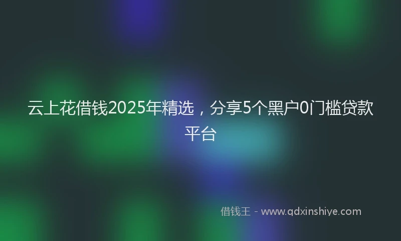 云上花借钱2025年精选，分享5个黑户0门槛贷款平台