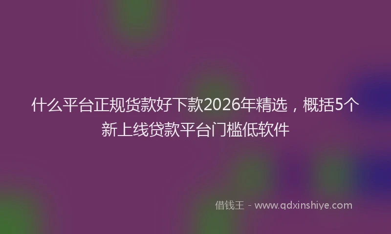 什么平台正规货款好下款2026年精选，概括5个新上线贷款平台门槛低软件