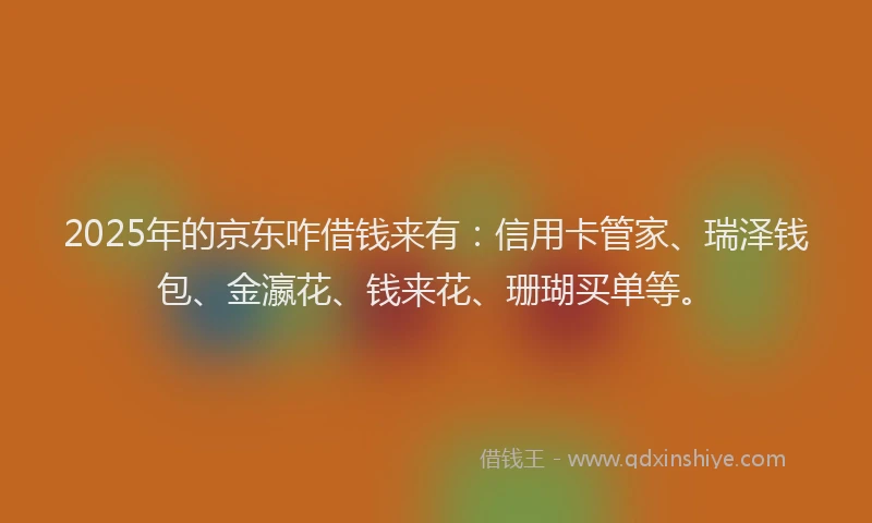2025年的京东咋借钱来有:信用卡管家、瑞泽钱包、金瀛花、钱来花、珊瑚买单等。