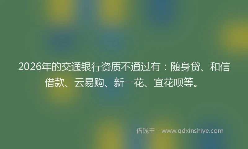 2026年的交通银行资质不通过有：随身贷、和信借款、云易购、新一花、宜花呗等。
