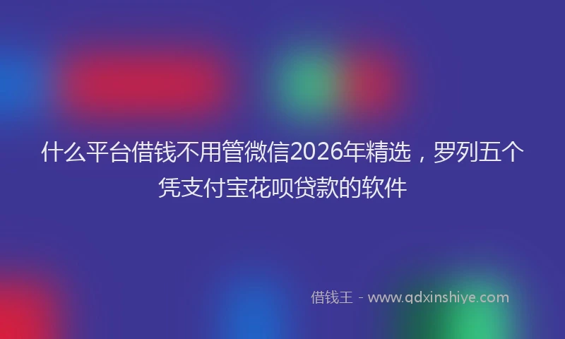 什么平台借钱不用管微信2026年精选，罗列五个凭支付宝花呗贷款的软件