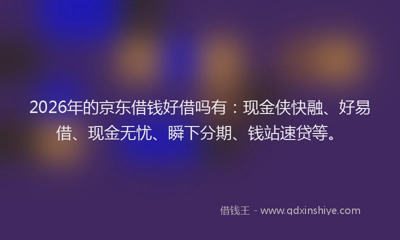 2026年的京东借钱好借吗有：现金侠快融、好易借、现金无忧、瞬下分期、钱站速贷等。