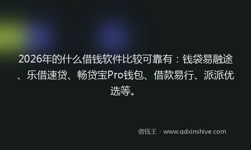 2026年的什么借钱软件比较可靠有：钱袋易融途、乐借速贷、畅贷宝Pro钱包、借款易行、派派优选等。