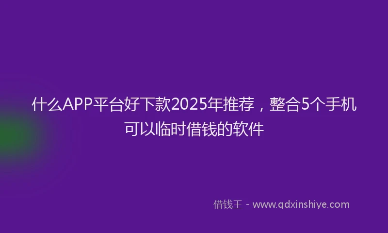 什么APP平台好下款2025年推荐，整合5个手机可以临时借钱的软件