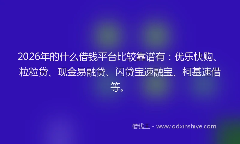 2026年的什么借钱平台比较靠谱有：优乐快购、粒粒贷、现金易融贷、闪贷宝速融宝、柯基速借等。