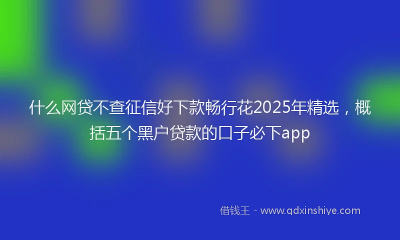 什么网贷不查征信好下款畅行花2025年精选，概括五个黑户贷款的口子必下app