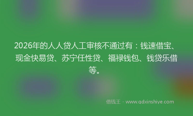 2026年的人人贷人工审核不通过有：钱速借宝、现金快易贷、苏宁任性贷、福禄钱包、钱贷乐借等。