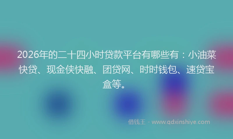 2026年的二十四小时贷款平台有哪些有：小油菜快贷、现金侠快融、团贷网、时时钱包、速贷宝盒等。
