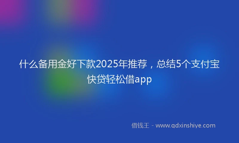 什么备用金好下款2025年推荐，总结5个支付宝快贷轻松借app