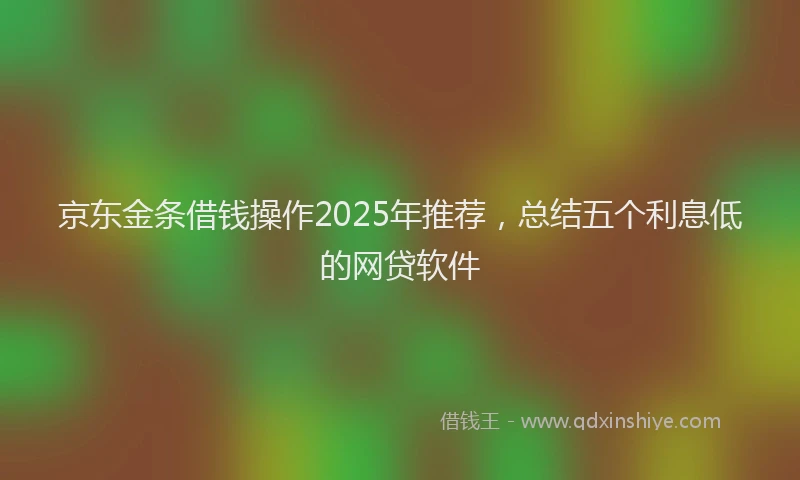 京东金条借钱操作2025年推荐，总结五个利息低的网贷软件