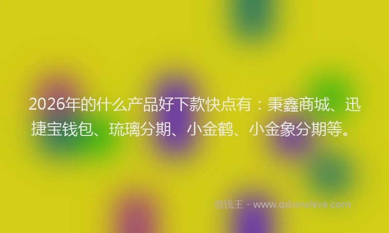 2026年的什么产品好下款快点有:秉鑫商城、迅捷宝钱包、琉璃分期、小金鹤、小金象分期等。