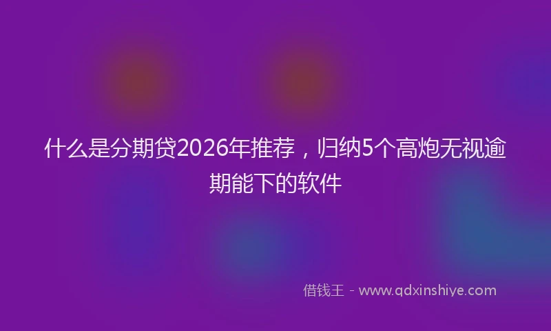 什么是分期贷2026年推荐，归纳5个高炮无视逾期能下的软件