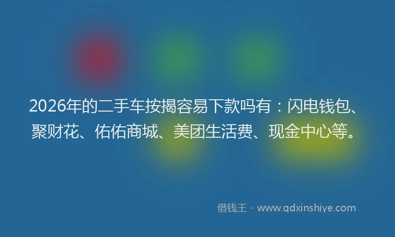 2026年的二手车按揭容易下款吗有：闪电钱包、聚财花、佑佑商城、美团生活费、现金中心等。