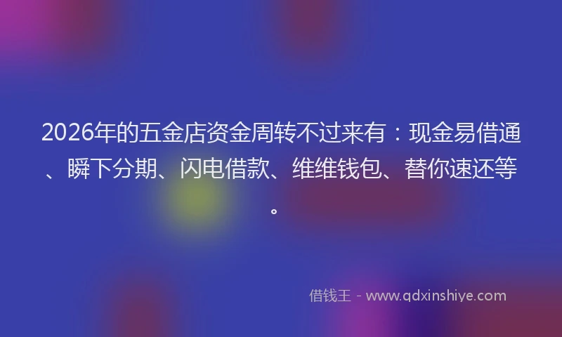 2026年的五金店资金周转不过来有：现金易借通、瞬下分期、闪电借款、维维钱包、替你速还等。