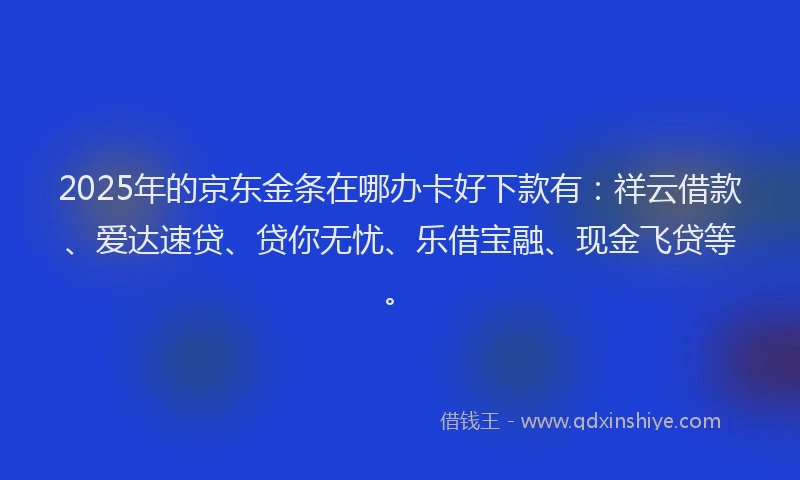 2025年的京东金条在哪办卡好下款有：祥云借款、爱达速贷、贷你无忧、乐借宝融、现金飞贷等。
