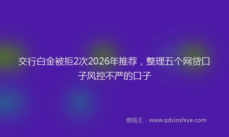 交行白金被拒2次2026年推荐，整理五个网贷口子风控不严的口子