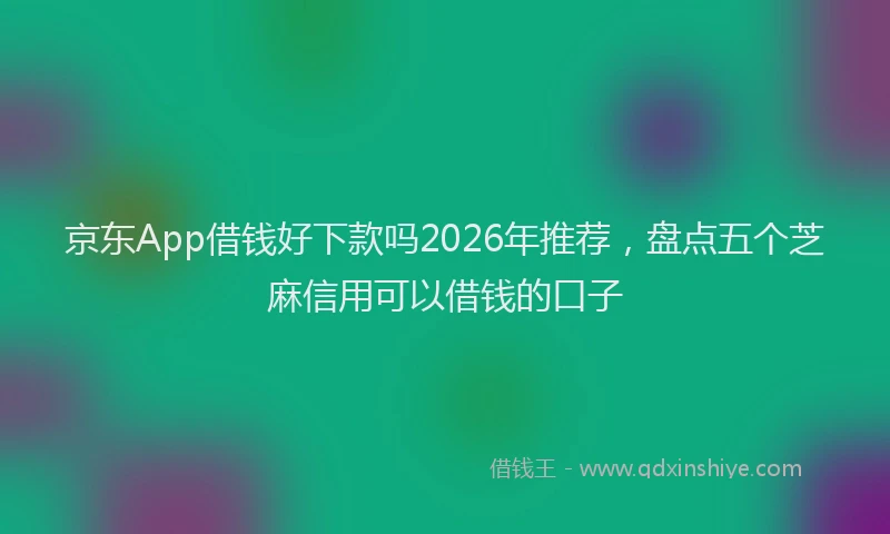 京东App借钱好下款吗2026年推荐，盘点五个芝麻信用可以借钱的口子