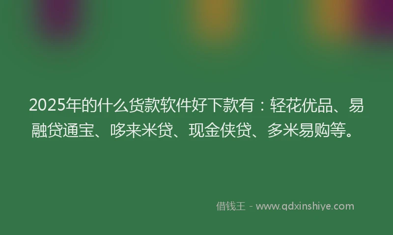 2025年的什么货款软件好下款有：轻花优品、易融贷通宝、哆来米贷、现金侠贷、多米易购等。
