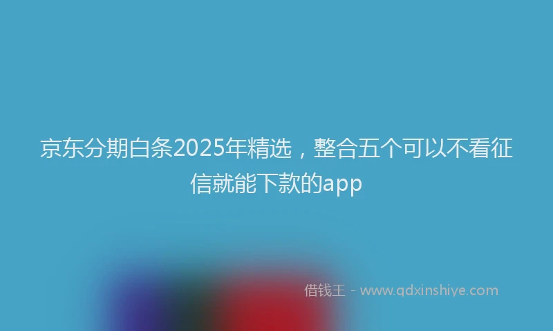 京东分期白条2025年精选，整合五个可以不看征信就能下款的app