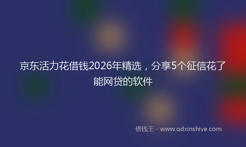 京东活力花借钱2026年精选，分享5个征信花了能网贷的软件