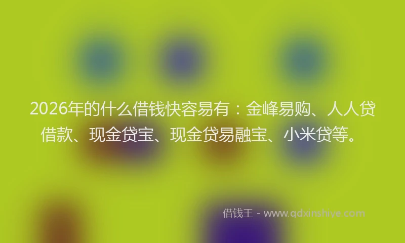 2026年的什么借钱快容易有：金峰易购、人人贷借款、现金贷宝、现金贷易融宝、小米贷等。